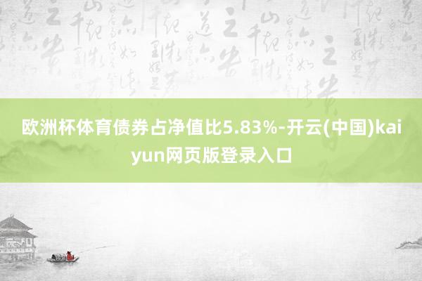 欧洲杯体育债券占净值比5.83%-开云(中国)kaiyun网页版登录入口