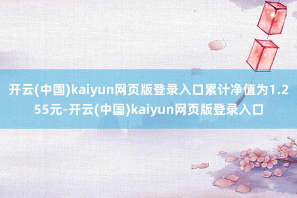 开云(中国)kaiyun网页版登录入口累计净值为1.255元-开云(中国)kaiyun网页版登录入口