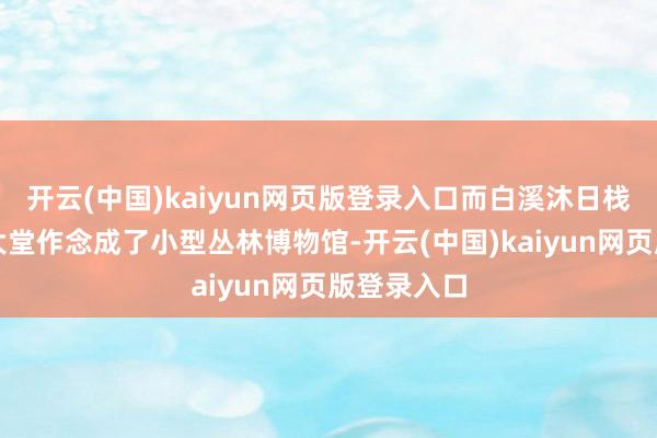 开云(中国)kaiyun网页版登录入口而白溪沐日栈房尽然把大堂作念成了小型丛林博物馆-开云(中国)kaiyun网页版登录入口