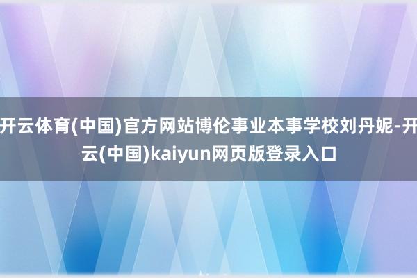 开云体育(中国)官方网站博伦事业本事学校刘丹妮-开云(中国)kaiyun网页版登录入口