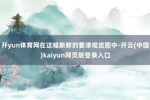 开yun体育网在这幅新鲜的要津视觉图中-开云(中国)kaiyun网页版登录入口