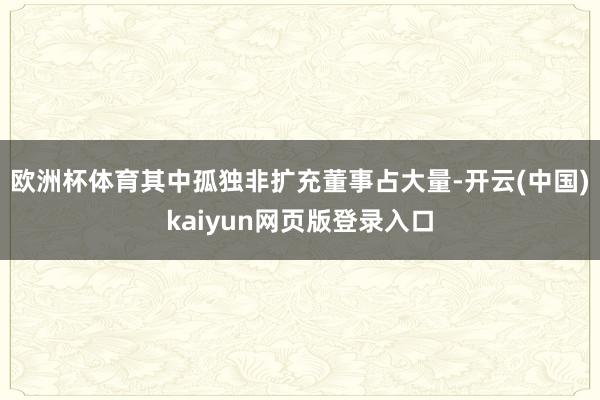 欧洲杯体育其中孤独非扩充董事占大量-开云(中国)kaiyun网页版登录入口