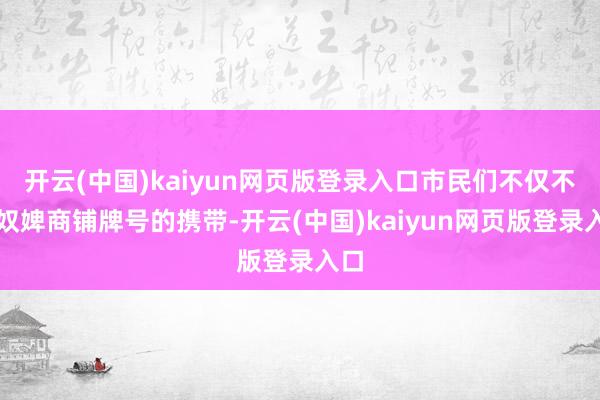 开云(中国)kaiyun网页版登录入口市民们不仅不错奴婢商铺牌号的携带-开云(中国)kaiyun网页版登录入口