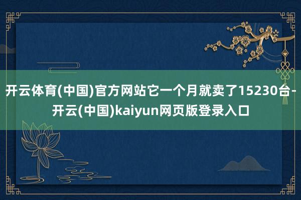 开云体育(中国)官方网站它一个月就卖了15230台-开云(中国)kaiyun网页版登录入口