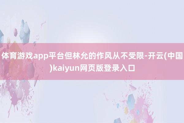 体育游戏app平台但林允的作风从不受限-开云(中国)kaiyun网页版登录入口