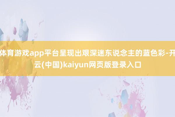 体育游戏app平台呈现出艰深迷东说念主的蓝色彩-开云(中国)kaiyun网页版登录入口