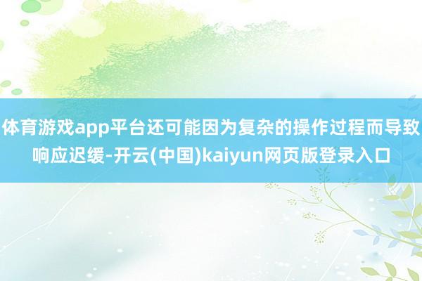 体育游戏app平台还可能因为复杂的操作过程而导致响应迟缓-开云(中国)kaiyun网页版登录入口