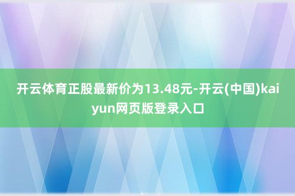 开云体育正股最新价为13.48元-开云(中国)kaiyun网页版登录入口