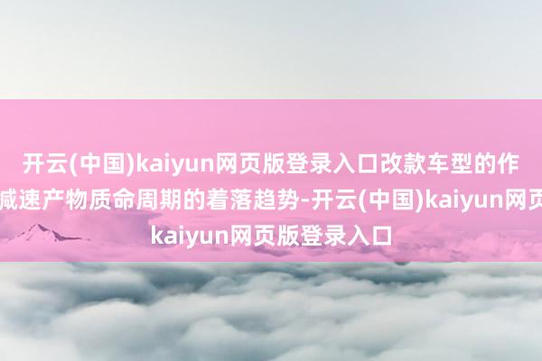 开云(中国)kaiyun网页版登录入口改款车型的作用其实是在减速产物质命周期的着落趋势-开云(中国)kaiyun网页版登录入口