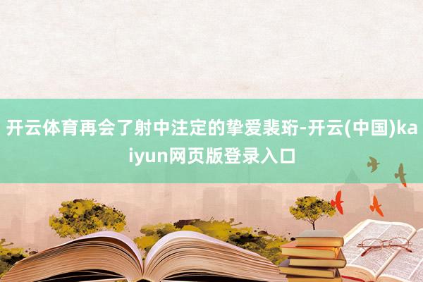 开云体育再会了射中注定的挚爱裴珩-开云(中国)kaiyun网页版登录入口