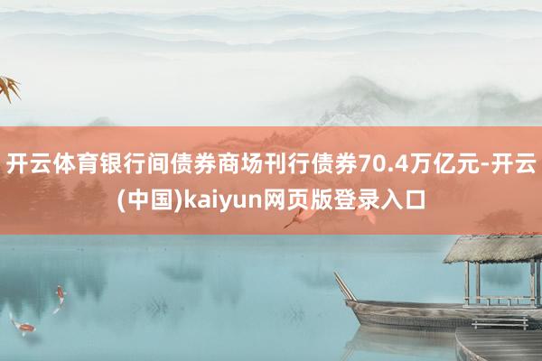 开云体育银行间债券商场刊行债券70.4万亿元-开云(中国)kaiyun网页版登录入口