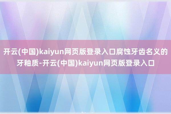 开云(中国)kaiyun网页版登录入口腐蚀牙齿名义的牙釉质-开云(中国)kaiyun网页版登录入口