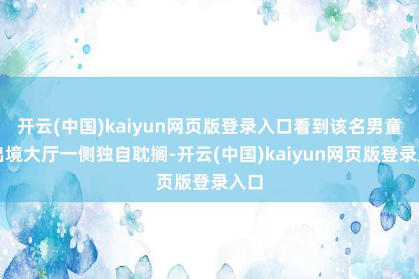 开云(中国)kaiyun网页版登录入口看到该名男童于出境大厅一侧独自耽搁-开云(中国)kaiyun网页版登录入口