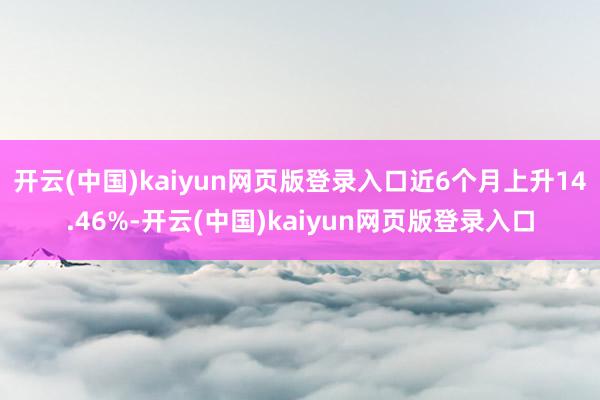 开云(中国)kaiyun网页版登录入口近6个月上升14.46%-开云(中国)kaiyun网页版登录入口