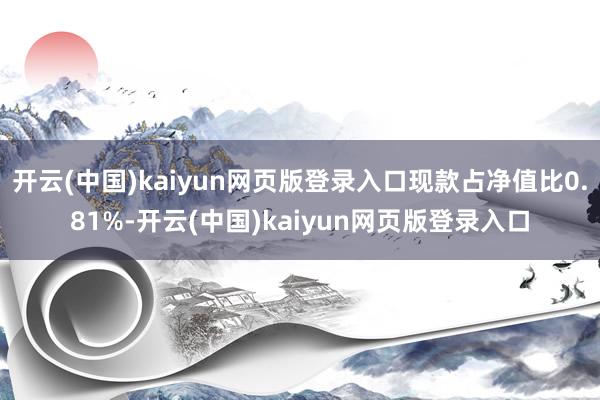 开云(中国)kaiyun网页版登录入口现款占净值比0.81%-开云(中国)kaiyun网页版登录入口