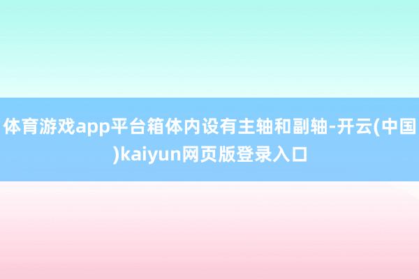 体育游戏app平台箱体内设有主轴和副轴-开云(中国)kaiyun网页版登录入口