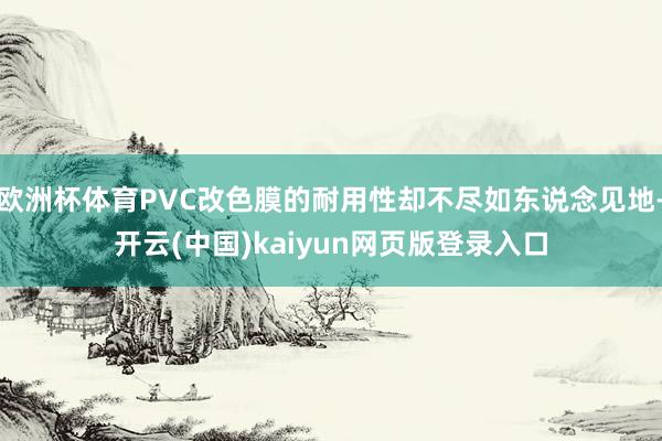 欧洲杯体育PVC改色膜的耐用性却不尽如东说念见地-开云(中国)kaiyun网页版登录入口