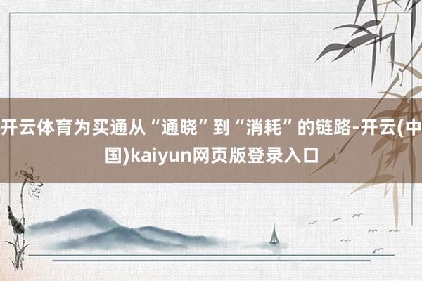 开云体育为买通从“通晓”到“消耗”的链路-开云(中国)kaiyun网页版登录入口
