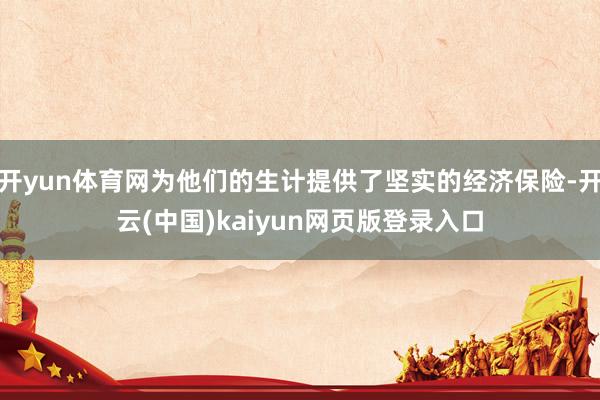 开yun体育网为他们的生计提供了坚实的经济保险-开云(中国)kaiyun网页版登录入口