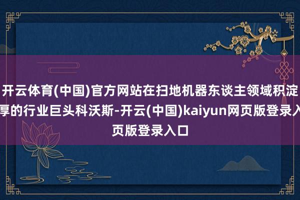 开云体育(中国)官方网站在扫地机器东谈主领域积淀深厚的行业巨头科沃斯-开云(中国)kaiyun网页版登录入口