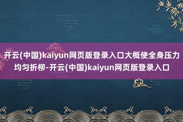 开云(中国)kaiyun网页版登录入口大概使全身压力均匀折柳-开云(中国)kaiyun网页版登录入口