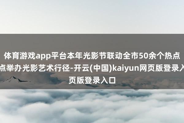 体育游戏app平台本年光影节联动全市50余个热点景点举办光影艺术行径-开云(中国)kaiyun网页版登录入口