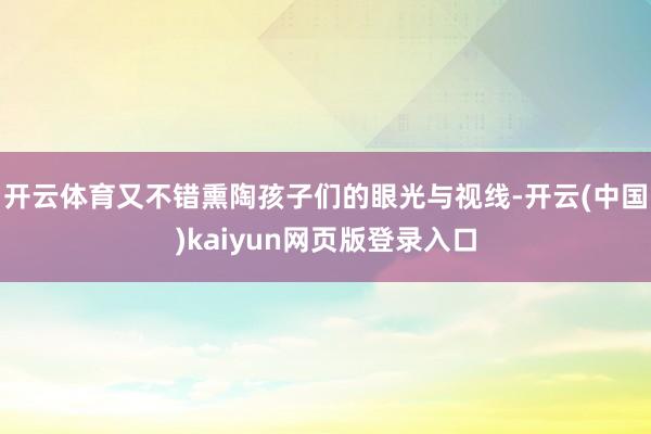 开云体育又不错熏陶孩子们的眼光与视线-开云(中国)kaiyun网页版登录入口