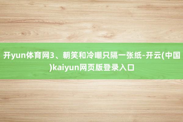 开yun体育网3、朝笑和冷嘲只隔一张纸-开云(中国)kaiyun网页版登录入口