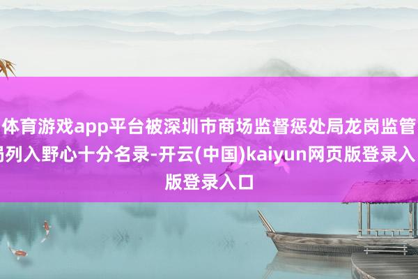 体育游戏app平台被深圳市商场监督惩处局龙岗监管局列入野心十分名录-开云(中国)kaiyun网页版登录入口