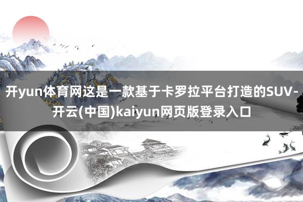 开yun体育网这是一款基于卡罗拉平台打造的SUV-开云(中国)kaiyun网页版登录入口