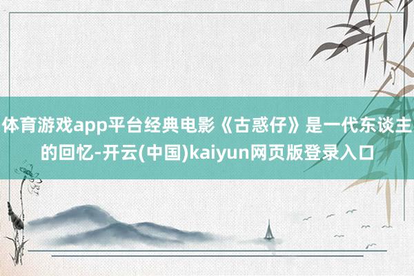 体育游戏app平台经典电影《古惑仔》是一代东谈主的回忆-开云(中国)kaiyun网页版登录入口