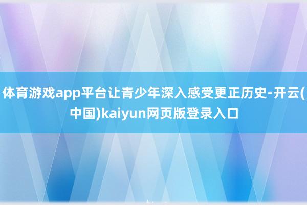 体育游戏app平台让青少年深入感受更正历史-开云(中国)kaiyun网页版登录入口