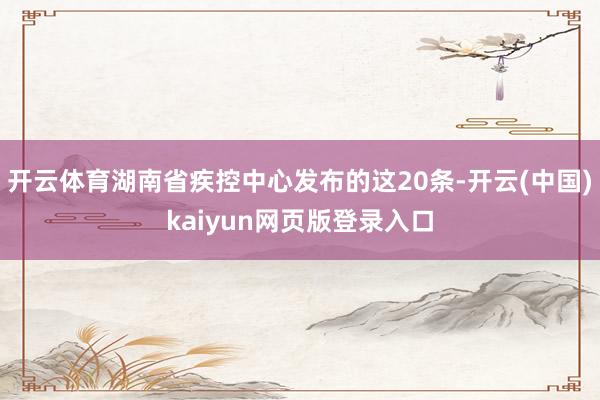 开云体育湖南省疾控中心发布的这20条-开云(中国)kaiyun网页版登录入口