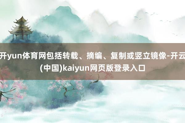 开yun体育网包括转载、摘编、复制或竖立镜像-开云(中国)kaiyun网页版登录入口