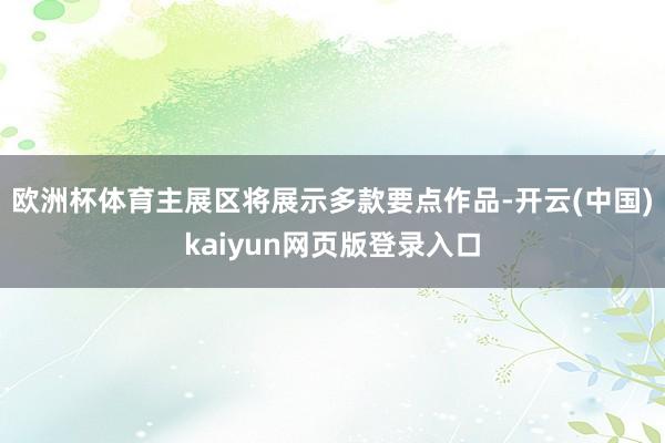 欧洲杯体育主展区将展示多款要点作品-开云(中国)kaiyun网页版登录入口