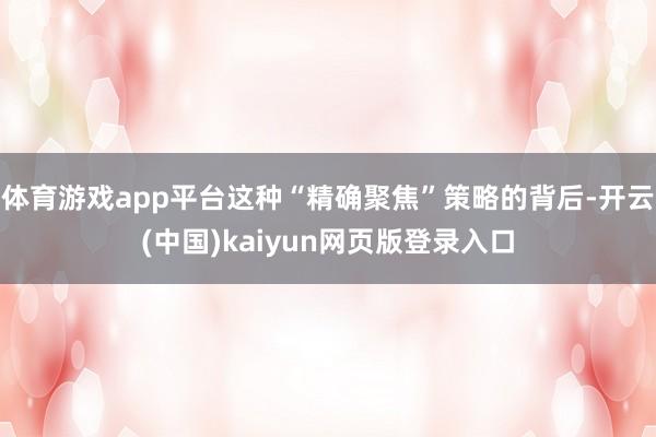 体育游戏app平台这种“精确聚焦”策略的背后-开云(中国)kaiyun网页版登录入口