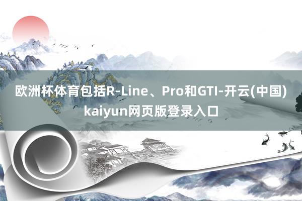 欧洲杯体育包括R-Line、Pro和GTI-开云(中国)kaiyun网页版登录入口
