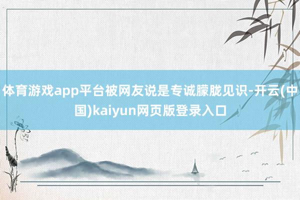 体育游戏app平台被网友说是专诚朦胧见识-开云(中国)kaiyun网页版登录入口