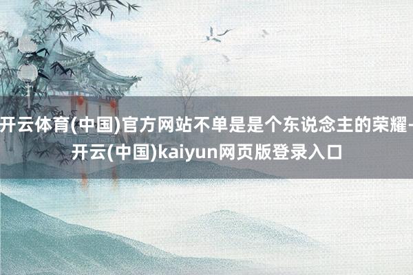 开云体育(中国)官方网站不单是是个东说念主的荣耀-开云(中国)kaiyun网页版登录入口