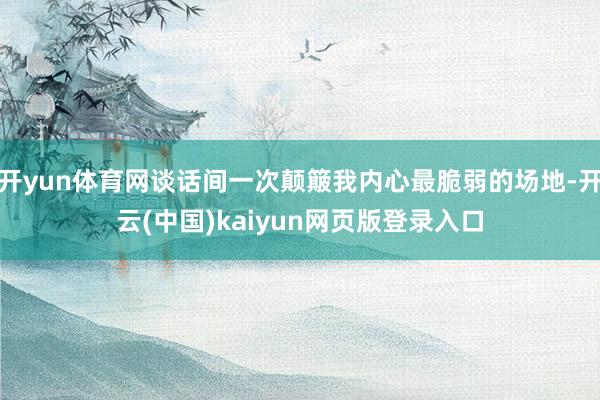 开yun体育网谈话间一次颠簸我内心最脆弱的场地-开云(中国)kaiyun网页版登录入口