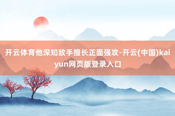 开云体育他深知敌手擅长正面强攻-开云(中国)kaiyun网页版登录入口