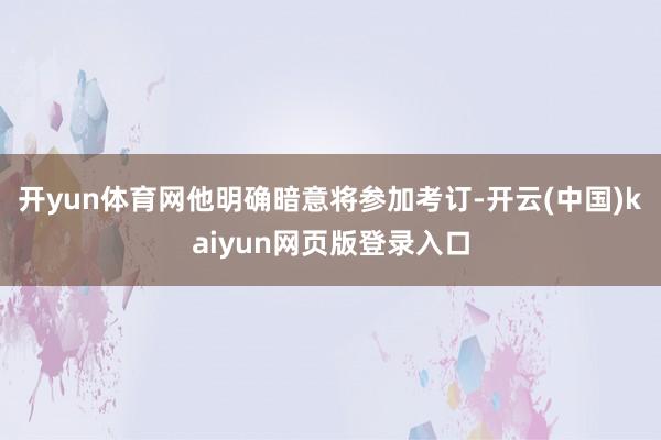 开yun体育网他明确暗意将参加考订-开云(中国)kaiyun网页版登录入口