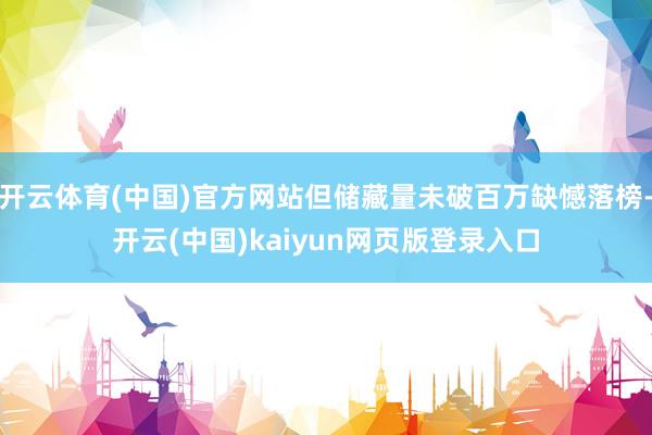 开云体育(中国)官方网站但储藏量未破百万缺憾落榜-开云(中国)kaiyun网页版登录入口