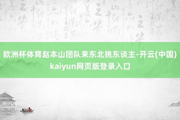 欧洲杯体育赵本山团队来东北挑东谈主-开云(中国)kaiyun网页版登录入口