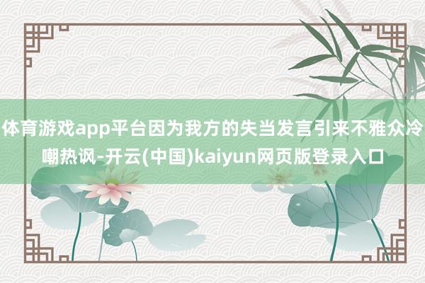 体育游戏app平台因为我方的失当发言引来不雅众冷嘲热讽-开云(中国)kaiyun网页版登录入口