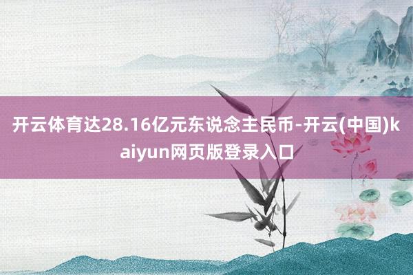 开云体育达28.16亿元东说念主民币-开云(中国)kaiyun网页版登录入口