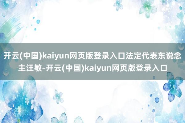 开云(中国)kaiyun网页版登录入口法定代表东说念主汪敏-开云(中国)kaiyun网页版登录入口