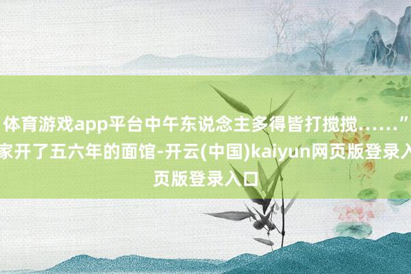 体育游戏app平台中午东说念主多得皆打搅搅……”一家开了五六年的面馆-开云(中国)kaiyun网页版登录入口