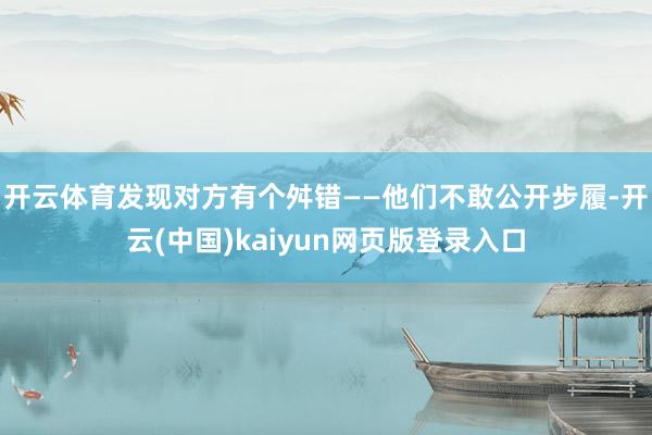 开云体育发现对方有个舛错——他们不敢公开步履-开云(中国)kaiyun网页版登录入口