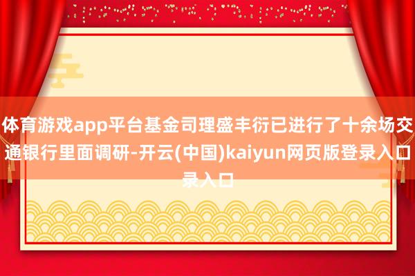 体育游戏app平台基金司理盛丰衍已进行了十余场交通银行里面调研-开云(中国)kaiyun网页版登录入口